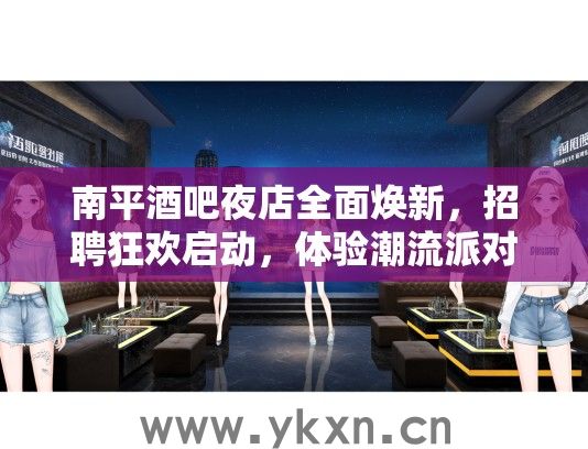 南平酒吧夜店全面焕新，招聘狂欢启动，体验潮流派对之夜活动！