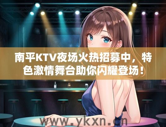 南平KTV夜场火热招募中，特色激情舞台助你闪耀登场！