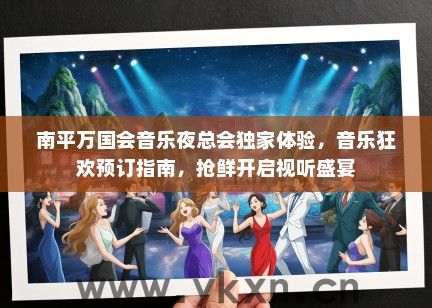 南平万国会音乐夜总会独家体验，音乐狂欢预订指南，抢鲜开启视听盛宴
