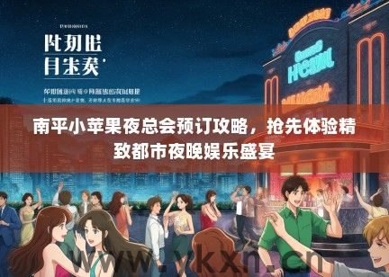 南平小苹果夜总会预订攻略，抢先体验精致都市夜晚娱乐盛宴