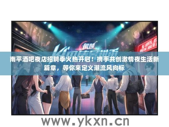 南平酒吧夜店招聘季火热开启！携手共创激情夜生活新篇章，等你来定义潮流风向标
