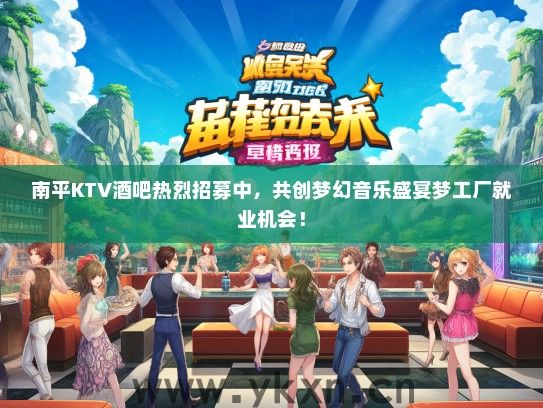 南平KTV酒吧热烈招募中，共创梦幻音乐盛宴梦工厂就业机会！