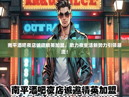 南平酒吧夜店诚邀精英加盟，助力夜生活新势力引领潮流！