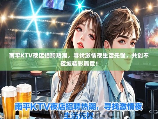南平KTV夜店招聘热潮，寻找激情夜生活先锋，共创不夜城精彩篇章！