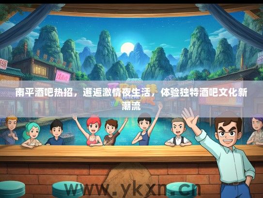 南平酒吧热招，邂逅激情夜生活，体验独特酒吧文化新潮流