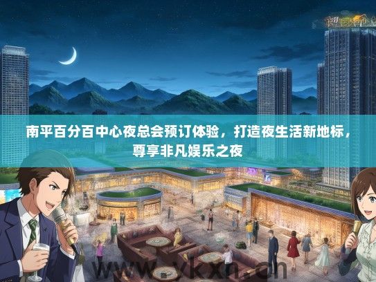 南平百分百中心夜总会预订体验，打造夜生活新地标，尊享非凡娱乐之夜