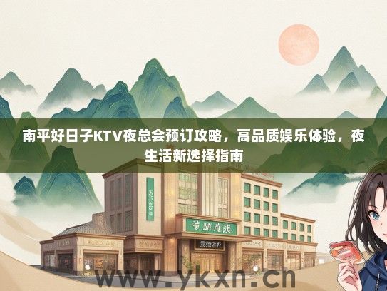 南平好日子KTV夜总会预订攻略，高品质娱乐体验，夜生活新选择指南