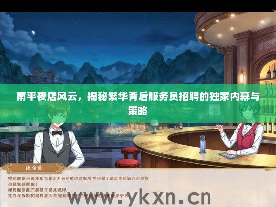南平夜店风云，揭秘繁华背后服务员招聘的独家内幕与策略