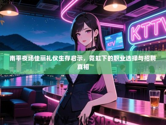 南平夜场佳丽礼仪生存启示,霓虹下的职业选择与招聘真相 南平夜场佳丽礼仪生存启示,霓虹下的职业选择与招聘真相