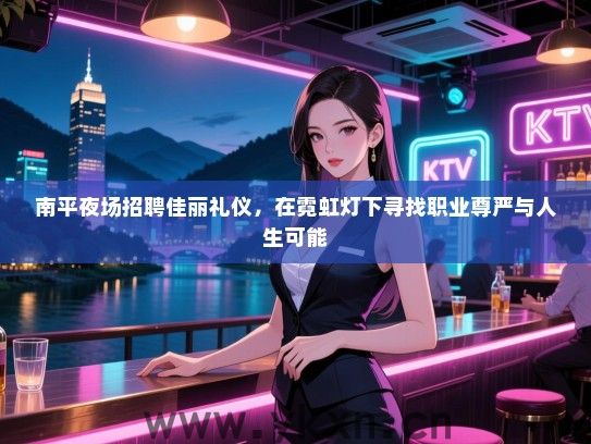南平夜场招聘佳丽礼仪，在霓虹灯下寻找职业尊严与人生可能